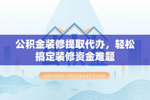 华安公积金装修提取代办，轻松搞定装修资金难题