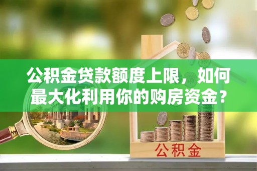 华安公积金贷款额度上限，如何最大化利用你的购房资金？