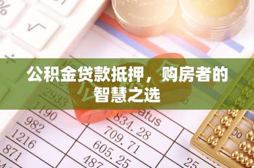 华安公积金贷款抵押，购房者的智慧之选
