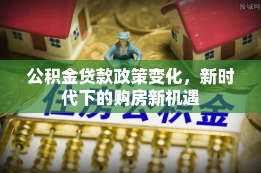 华安公积金贷款政策变化，新时代下的购房新机遇