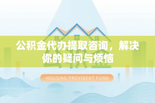 华安公积金代办提取咨询，解决你的疑问与烦恼