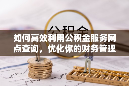 华安如何高效利用公积金服务网点查询，优化你的财务管理