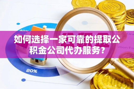 华安如何选择一家可靠的提取公积金公司代办服务？