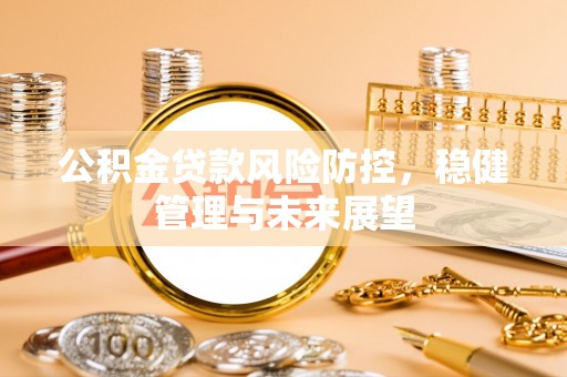 华安公积金贷款风险防控，稳健管理与未来展望