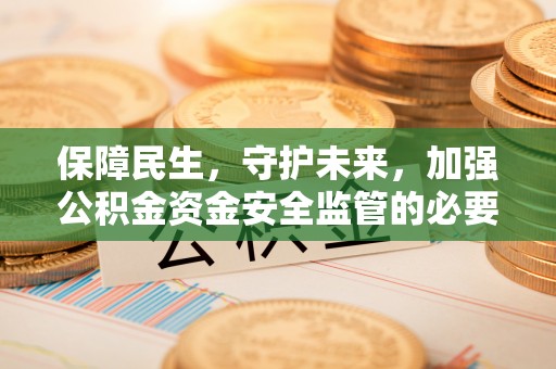 华安保障民生，守护未来，加强公积金资金安全监管的必要性与实践