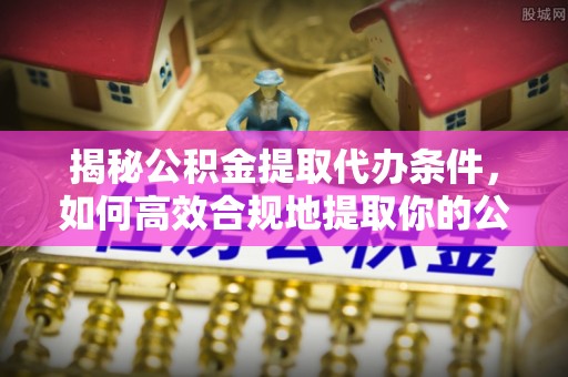 华安揭秘公积金提取代办条件，如何高效合规地提取你的公积金
