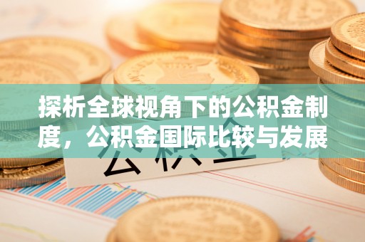 华安探析全球视角下的公积金制度，公积金国际比较与发展趋势