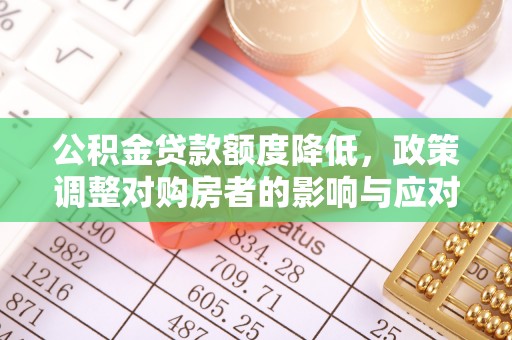 华安公积金贷款额度降低，政策调整对购房者的影响与应对策略
