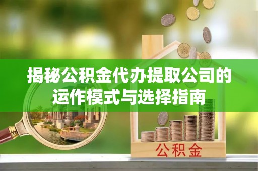 华安揭秘公积金代办提取公司的运作模式与选择指南