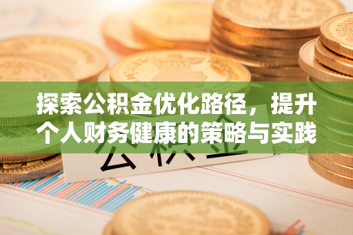 华安探索公积金优化路径，提升个人财务健康的策略与实践