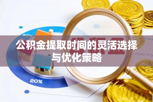 华安公积金提取时间的灵活选择与优化策略