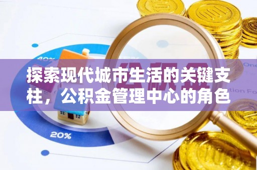 华安探索现代城市生活的关键支柱，公积金管理中心的角色与影响