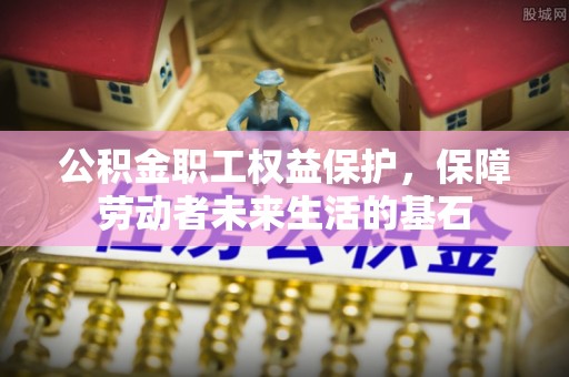 华安公积金职工权益保护，保障劳动者未来生活的基石