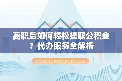 华安离职后如何轻松提取公积金？代办服务全解析