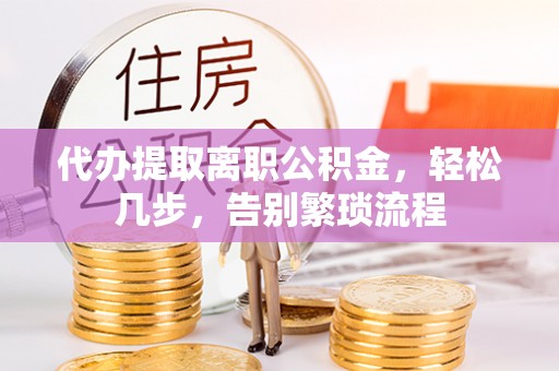 华安代办提取离职公积金，轻松几步，告别繁琐流程