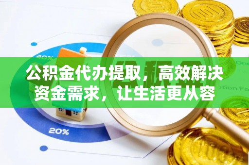 华安公积金代办提取，高效解决资金需求，让生活更从容