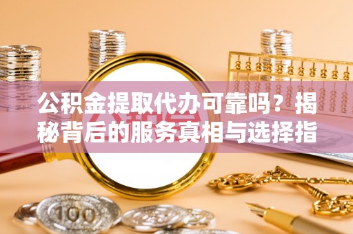 华安公积金提取代办可靠吗？揭秘背后的服务真相与选择指南