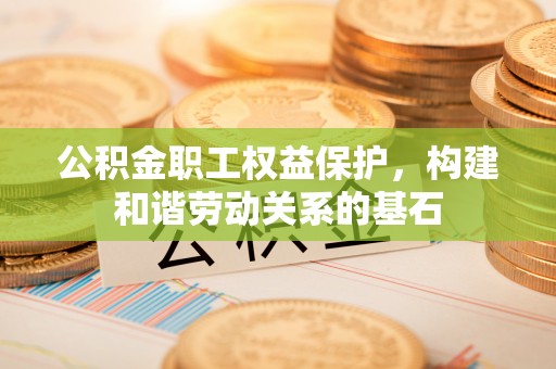 华安公积金职工权益保护，构建和谐劳动关系的基石