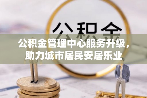 华安公积金管理中心服务升级，助力城市居民安居乐业