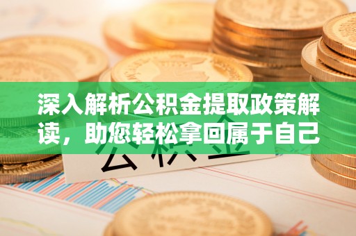 华安深入解析公积金提取政策解读，助您轻松拿回属于自己的钱