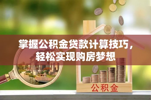 华安掌握公积金贷款计算技巧，轻松实现购房梦想