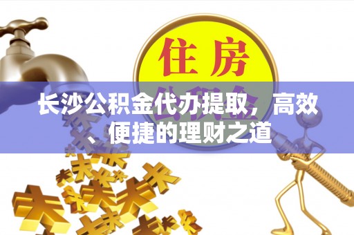 华安长沙公积金代办提取，高效、便捷的理财之道