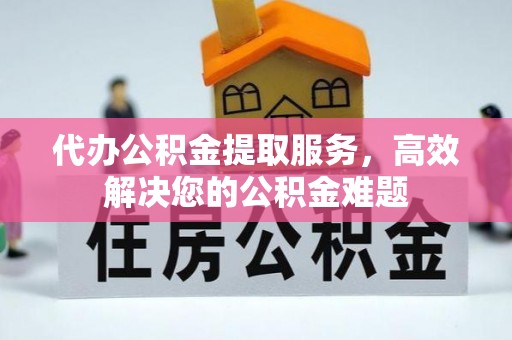 华安代办公积金提取服务，高效解决您的公积金难题
