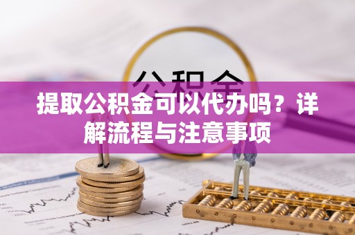华安提取公积金可以代办吗？详解流程与注意事项