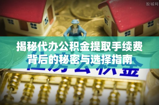 华安揭秘代办公积金提取手续费背后的秘密与选择指南