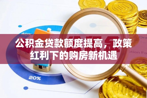 华安公积金贷款额度提高，政策红利下的购房新机遇