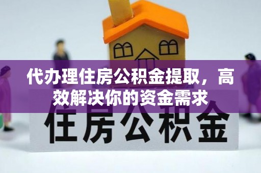 华安代办理住房公积金提取，高效解决你的资金需求