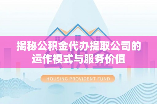 华安揭秘公积金代办提取公司的运作模式与服务价值