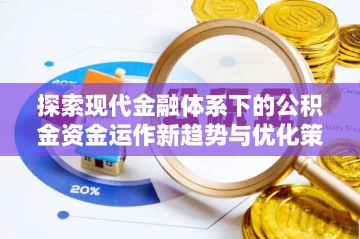 华安探索现代金融体系下的公积金资金运作新趋势与优化策略