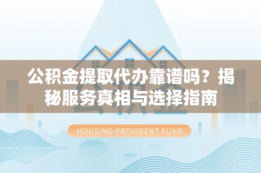 华安公积金提取代办靠谱吗？揭秘服务真相与选择指南