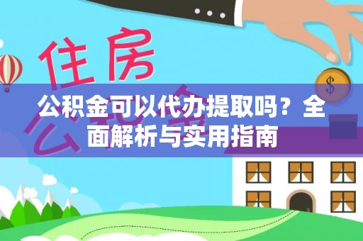 华安公积金可以代办提取吗？全面解析与实用指南