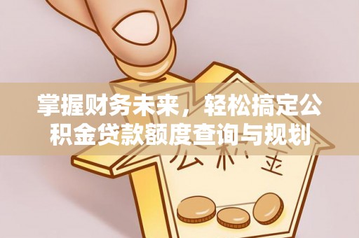 华安掌握财务未来，轻松搞定公积金贷款额度查询与规划