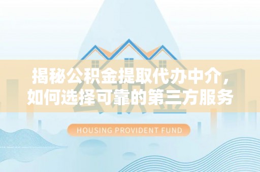 华安揭秘公积金提取代办中介，如何选择可靠的第三方服务