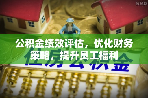 华安公积金绩效评估，优化财务策略，提升员工福利