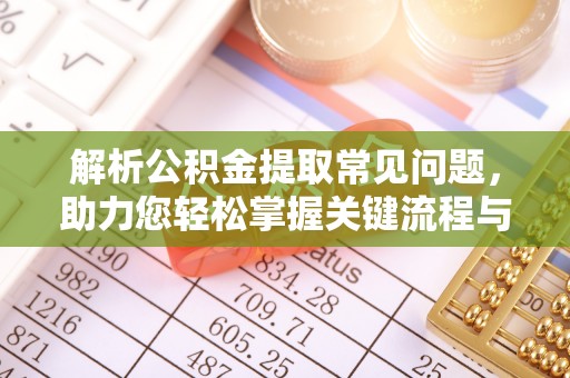 华安解析公积金提取常见问题，助力您轻松掌握关键流程与技巧