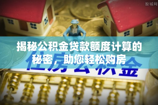 华安揭秘公积金贷款额度计算的秘密，助您轻松购房