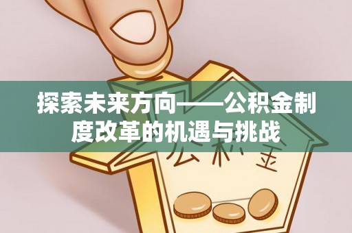 华安探索未来方向——公积金制度改革的机遇与挑战
