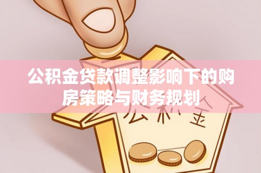 华安公积金贷款调整影响下的购房策略与财务规划