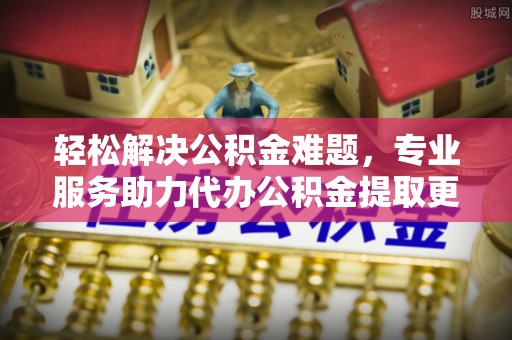 华安轻松解决公积金难题，专业服务助力代办公积金提取更高效