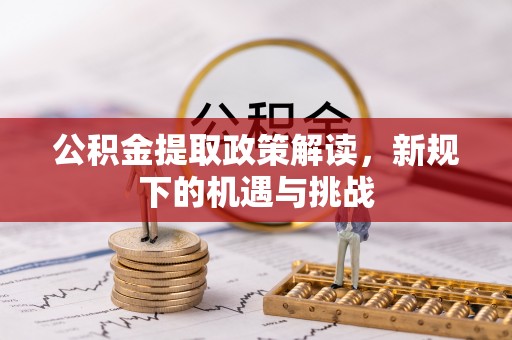 华安公积金提取政策解读，新规下的机遇与挑战