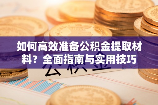 华安如何高效准备公积金提取材料？全面指南与实用技巧