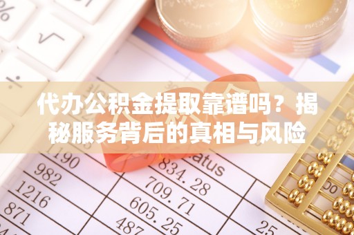 华安代办公积金提取靠谱吗？揭秘服务背后的真相与风险