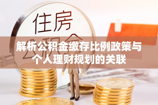 华安解析公积金缴存比例政策与个人理财规划的关联
