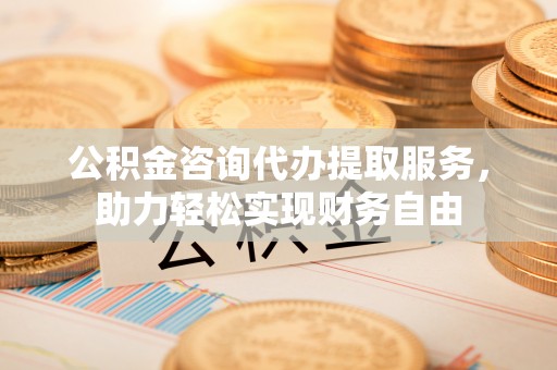 华安公积金咨询代办提取服务，助力轻松实现财务自由