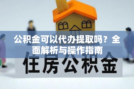 华安公积金可以代办提取吗？全面解析与操作指南