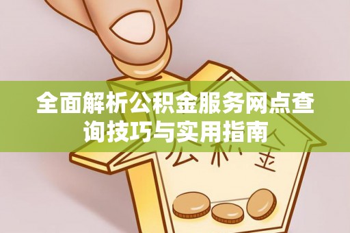华安全面解析公积金服务网点查询技巧与实用指南